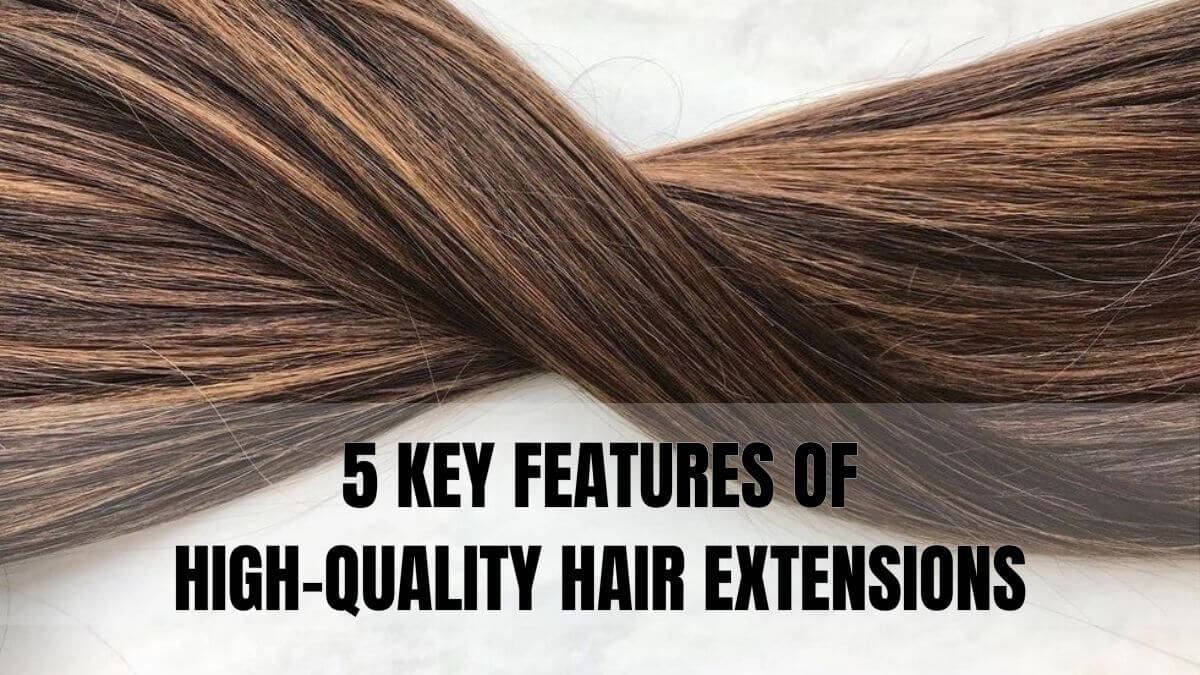 5 Key Features Of High-Quality Hair Extensions