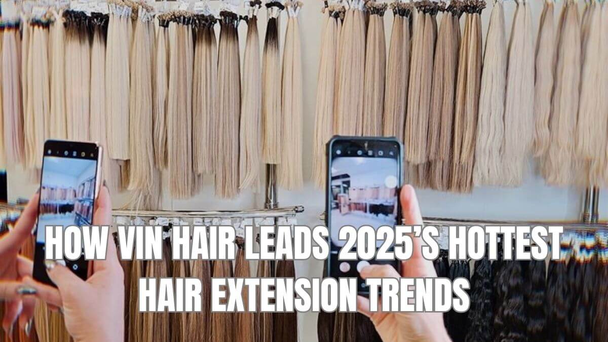 How Vin Hair Leads 2025’s Hottest Hair Extension Trends